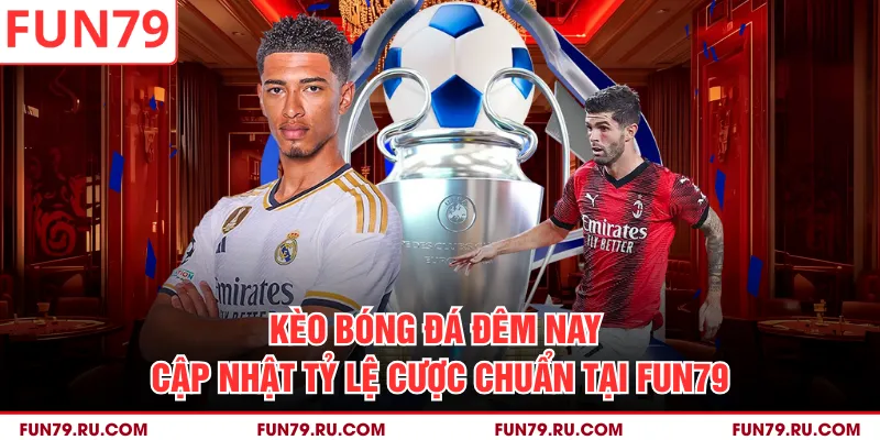Kèo Bóng Đá Đêm Nay - Cập Nhật Tỷ Lệ Cược Chuẩn Tại Fun79