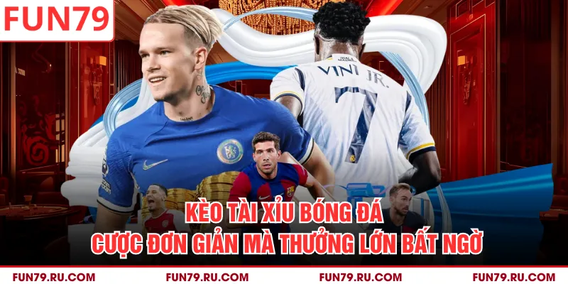 Kèo Tài Xỉu Bóng Đá - Cược Đơn Giản Mà Thưởng Lớn Bất Ngờ