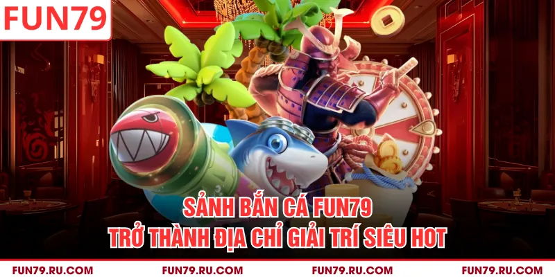 Sảnh bắn cá Fun79 trở thành địa chỉ giải trí siêu hot